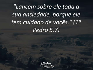 "Lancem sobre ele toda a
sua ansiedade, porque ele
tem cuidado de vocês." (1ª
Pedro 5.7)