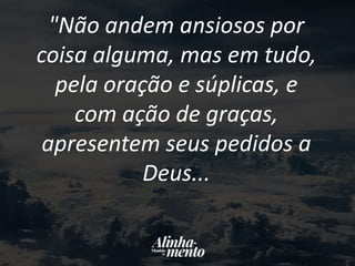 "Não andem ansiosos por
coisa alguma, mas em tudo,
pela oração e súplicas, e
com ação de graças,
apresentem seus pedidos a
Deus...