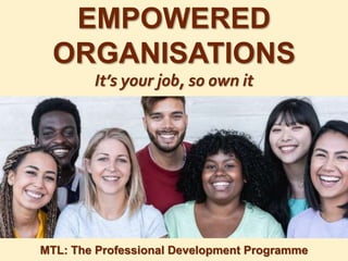 1
|
MTL: The Professional Development Programme
Empowered Organisations
EMPOWERED
ORGANISATIONS
It’s your job, so own it
MTL: The Professional Development Programme
 