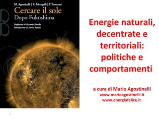Energie naturali,
decentrate e
territoriali:
politiche e
comportamenti
a cura di Mario Agostinelli
www.marioagostinelli.it
www.energiafelice.it
1
 