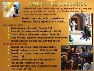 «Llevad mi yugo sobre vosotros, y aprended de mí, que soy
manso y humilde de corazón; y hallaréis descanso para
vuestras almas» (Mateo 11:29)
Desde la creación, Jesús ha querido dar
descanso físico y espiritual a su pueblo.
 