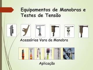 Equipamentos de Manobras e
Testes de Tensão
Acessórios Vara de Manobra
Aplicação
 