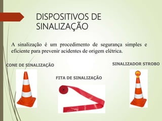 DISPOSITIVOS DE
SINALIZAÇÃO
CONE DE SINALIZAÇÃO
FITA DE SINALIZAÇÃO
A sinalização é um procedimento de segurança simples e
eficiente para prevenir acidentes de origem elétrica.
SINALIZADOR STROBO
 