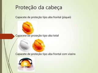 Proteção da cabeça
Capacete de proteção tipo aba frontal (jóquei)
Capacete de proteção tipo aba total
Capacete de proteção tipo aba frontal com viseira
 
