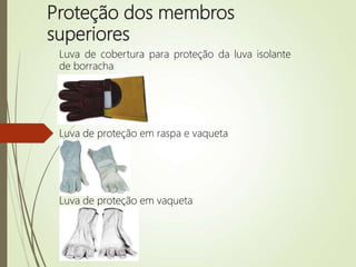 Proteção dos membros
superiores
Luva de cobertura para proteção da luva isolante
de borracha
Luva de proteção em raspa e vaqueta
Luva de proteção em vaqueta
 