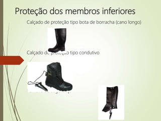 Proteção dos membros inferiores
Calçado de proteção tipo bota de borracha (cano longo)
Calçado de proteção tipo condutivo
Perneira de segurança
 