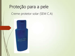 Proteção para a pele
Creme protetor solar (SEM C.A)
 