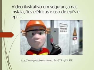 Vídeo ilustrativo em segurança nas
instalações elétricas e uso de epi´s e
epc´s.
https://www.youtube.com/watch?v=3T9myY-kR7E
 