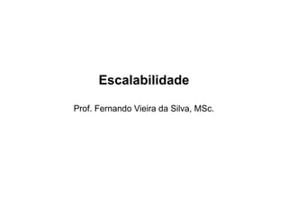 Escalabilidade
Prof. Fernando Vieira da Silva, MSc.
 