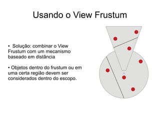 Usando o View Frustum
● Solução: combinar o View
Frustum com um mecanismo
baseado em distância
● Objetos dentro do frustum ou em
uma certa região devem ser
considerados dentro do escopo.
 