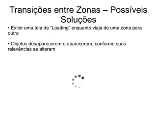 Transições entre Zonas – Possíveis
Soluções
● Exibir uma tela de “Loading” enquanto viaja de uma zona para
outra
● Objetos desaparecerem e aparecerem, conforme suas
relevâncias se alteram
 