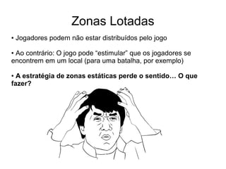 Zonas Lotadas
● Jogadores podem não estar distribuídos pelo jogo
● Ao contrário: O jogo pode “estimular” que os jogadores se
encontrem em um local (para uma batalha, por exemplo)
● A estratégia de zonas estáticas perde o sentido… O que
fazer?
 