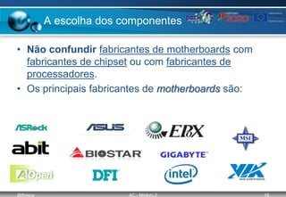 @ffaísca AC - Módulo 2 19
A escolha dos componentes
• Não confundir fabricantes de motherboards com
fabricantes de chipset ou com fabricantes de
processadores.
• Os principais fabricantes de motherboards são:
 
