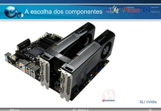 @ffaísca AC - Módulo 2 28
A escolha dos componentes
SLI nVidia
 