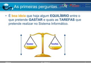 @ffaísca AC - Módulo 2 7
As primeiras perguntas…
• É boa ideia que haja algum EQUILÍBRIO entre o
que pretende GASTAR e quais as TAREFAS que
pretende realizar no Sistema Informático.
Gastar Tarefas
 