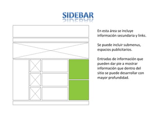 En esta área se incluye
información secundaria y links.
Se puede incluir submenus,
espacios publicitarios.
Entradas de información que
pueden dar pie a mostrar
información que dentro del
sitio se puede desarrollar con
mayor profundidad.
 