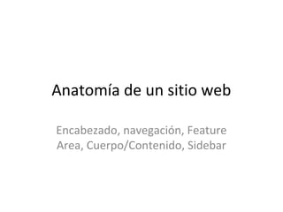 Anatomía de un sitio web
Encabezado, navegación, Feature
Area, Cuerpo/Contenido, Sidebar
 