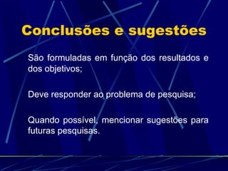 Conclusões e sugestões São formuladas em função dos resultados e dos objetivos; Deve responder ao problema de pesquisa; Quando possível, mencionar sugestões para futuras pesquisas. 