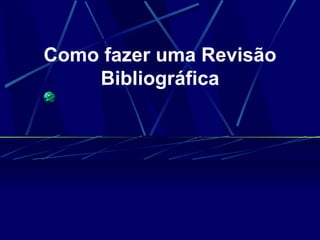 Como fazer uma  Revisão Bibliográfica 