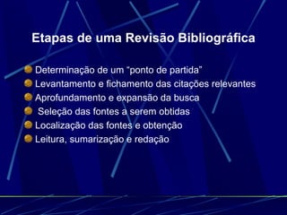 Etapas de uma Revisão Bibliográfica Determinação de um “ponto de partida”   Levantamento e fichamento das citações relevantes   Aprofundamento e expansão da busca Seleção das fontes a serem obtidas   Localização das fontes e obtenção   Leitura, sumarização e redação   