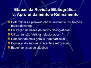 Etapas da Revisão Bibliográfica  3. Aprofundamento e Refinamento Determinar as palavras-chave, autores e instituições mais relevantes   Utilização de bases de dados bibliográficos   Utilizar função “Artigos relacionados...”  Começar do mais geral e ir ao particular   Começar do ano mais recente e retroceder   Examinar listas de citações   