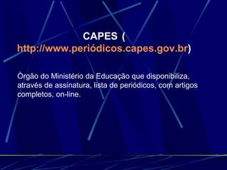 CAPES   ( http://www.periódicos.capes.gov.br ) Òrgão do Ministério da Educação que disponibiliza, através de assinatura, lista de periódicos, com artigos completos, on-line. 