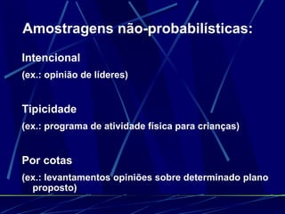 Amostragens não-probabilísticas: Intencional (ex.: opinião de líderes) Tipicidade (ex.: programa de atividade física para crianças) Por cotas (ex.: levantamentos opiniões sobre determinado plano proposto) 