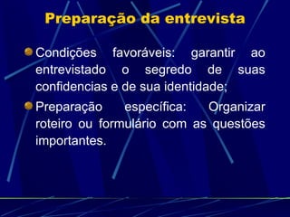 Condições favoráveis: garantir ao entrevistado o segredo de suas confidencias e de sua identidade; Preparação específica: Organizar roteiro ou formulário com as questões importantes. Preparação da entrevista 