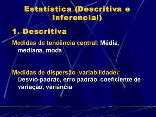 Estatística (Descritiva e Inferencial) 1. Descritiva Medidas de tendência central:  Média, mediana, moda Medidas de dispersão (variabilidade):  Desvio-padrão, erro padrão, coeficiente de variação, variância 