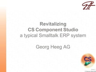 Revitalizing
    CS Component Studio
a typical Smalltalk ERP system

       Georg Heeg AG



                                      Seite 1
                             © Georg Heeg AG
 