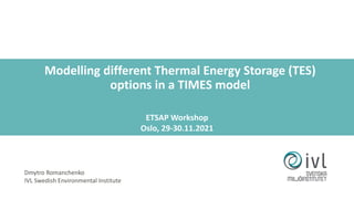 Modelling different Thermal Energy Storage (TES)
options in a TIMES model
Dmytro Romanchenko
IVL Swedish Environmental Institute
ETSAP Workshop
Oslo, 29-30.11.2021
 
