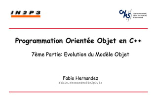 Programmation Orientée Objet en C++
    7ème Partie: Evolution du Modèle Objet



                Fabio Hernandez
              Fabio.Hernandez@in2p3.fr
 