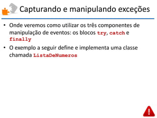 Capturando e manipulando exceções 
•Onde veremos como utilizar os três componentes de manipulação de eventos: os blocos try, catch e finally 
•O exemplo a seguir define e implementa uma classe chamada ListaDeNumeros  