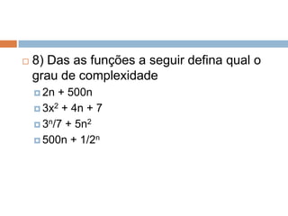 

8) Das as funções a seguir defina qual o
grau de complexidade
 2n

+ 500n
 3x2 + 4n + 7
 3n/7 + 5n2
 500n + 1/2n

 