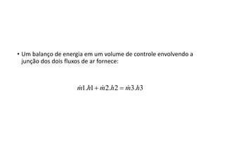 • Um balanço de energia em um volume de controle envolvendo a 
junção dos dois fluxos de ar fornece:
3.32.21.1 hmhmhm  
 