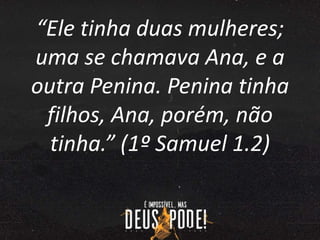 “Ele tinha duas mulheres;
uma se chamava Ana, e a
outra Penina. Penina tinha
filhos, Ana, porém, não
tinha.” (1º Samuel 1.2)
 