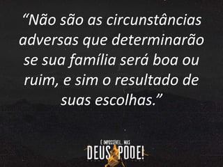 “Não são as circunstâncias
adversas que determinarão
se sua família será boa ou
ruim, e sim o resultado de
suas escolhas.”
 