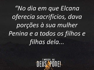 “No dia em que Elcana
oferecia sacrifícios, dava
porções à sua mulher
Penina e a todos os filhos e
filhas dela...
 