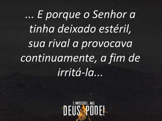 ... E porque o Senhor a
tinha deixado estéril,
sua rival a provocava
continuamente, a fim de
irritá-la...
 