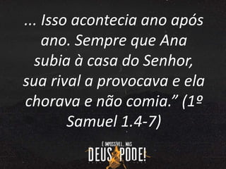 ... Isso acontecia ano após
ano. Sempre que Ana
subia à casa do Senhor,
sua rival a provocava e ela
chorava e não comia.” (1º
Samuel 1.4-7)
 