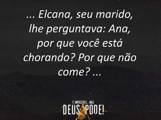 ... Elcana, seu marido,
lhe perguntava: Ana,
por que você está
chorando? Por que não
come? ...
 