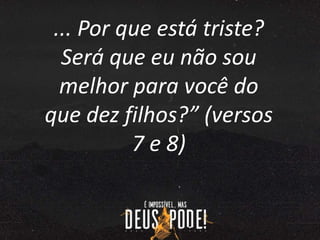 ... Por que está triste?
Será que eu não sou
melhor para você do
que dez filhos?” (versos
7 e 8)
 