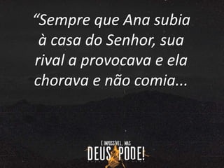 “Sempre que Ana subia
à casa do Senhor, sua
rival a provocava e ela
chorava e não comia...
 