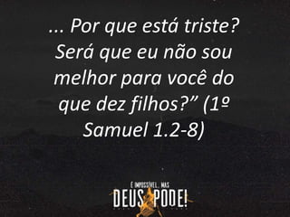 ... Por que está triste?
Será que eu não sou
melhor para você do
que dez filhos?” (1º
Samuel 1.2-8)
 