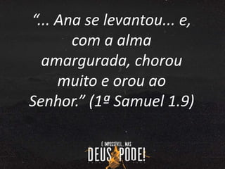 “... Ana se levantou... e,
com a alma
amargurada, chorou
muito e orou ao
Senhor.” (1ª Samuel 1.9)
 