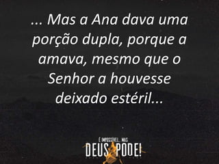... Mas a Ana dava uma
porção dupla, porque a
amava, mesmo que o
Senhor a houvesse
deixado estéril...
 