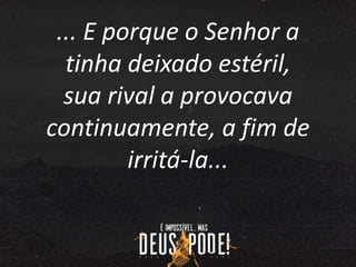 ... E porque o Senhor a
tinha deixado estéril,
sua rival a provocava
continuamente, a fim de
irritá-la...
 