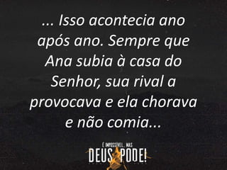 ... Isso acontecia ano
após ano. Sempre que
Ana subia à casa do
Senhor, sua rival a
provocava e ela chorava
e não comia...
 