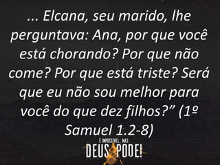 ... Elcana, seu marido, lhe
perguntava: Ana, por que você
está chorando? Por que não
come? Por que está triste? Será
que eu não sou melhor para
você do que dez filhos?” (1º
Samuel 1.2-8)
 