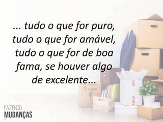 ... tudo o que for puro,
tudo o que for amável,
tudo o que for de boa
fama, se houver algo
de excelente...
 
